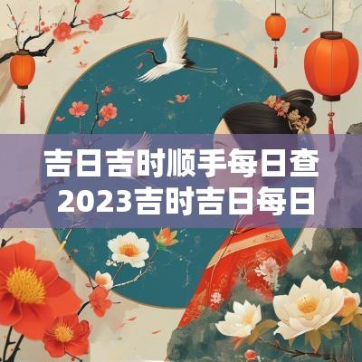 吉日吉时顺手每日查 2025吉时吉日每日查一查