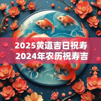 2025黄道吉日祝寿 2025年农历祝寿吉日