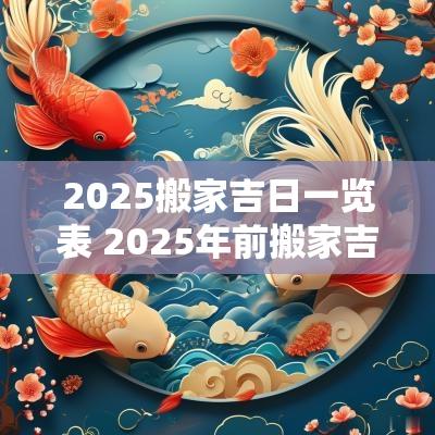 2025搬家吉日一览表 2025年前搬家吉日6-12月