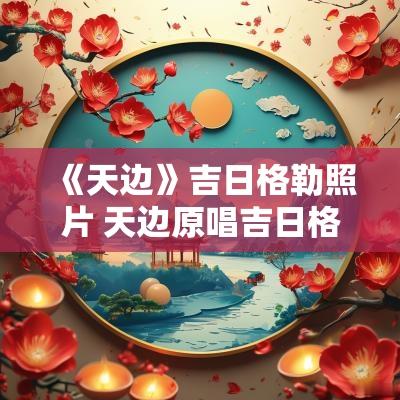 《天边》吉日格勒照片 天边原唱吉日格楞照片