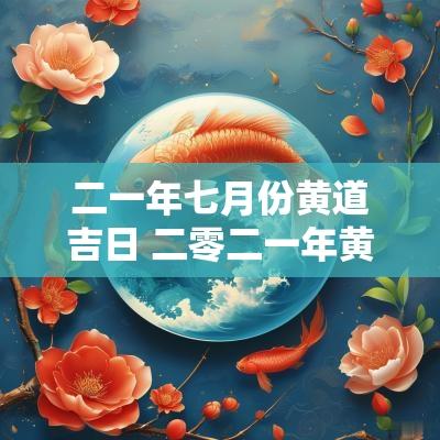 二一年七月份黄道吉日 二零二一年黄道吉日一览表