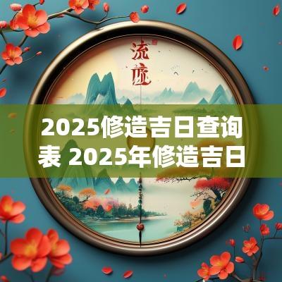 2025修造吉日查询表 2025年修造吉日一览表大全