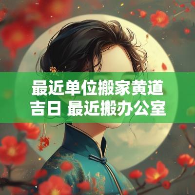 最近单位搬家黄道吉日 最近搬办公室黄道吉日