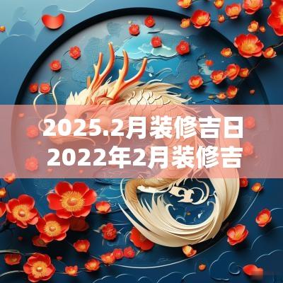 2025.2月装修吉日 2025年2月装修吉日老黄历