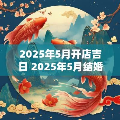 2025年5月开店吉日 2025年5月结婚吉日老黄历
