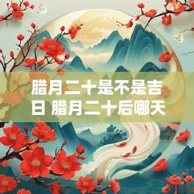 腊月二十是不是吉日 腊月二十后哪天是吉日