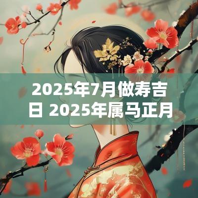 2025年7月做寿吉日 2025年属马正月做寿吉日查询