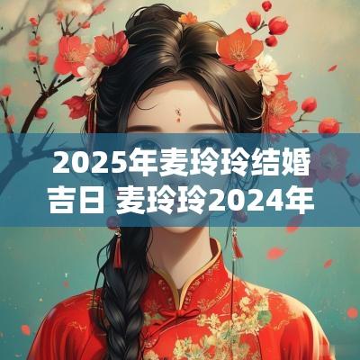 2025年麦玲玲结婚吉日 麦玲玲2025年1月结婚吉日