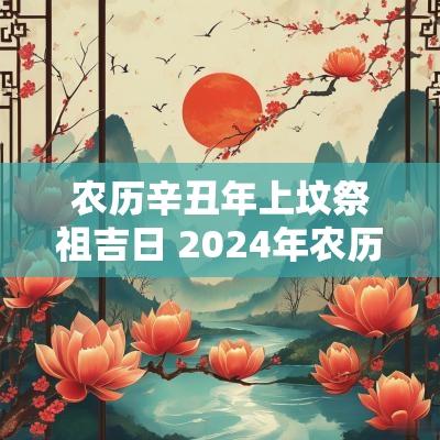农历辛丑年上坟祭祖吉日 2025年农历正月扫墓祭祖吉日