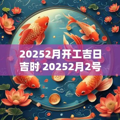 20252月开工吉日吉时 20252月2号是吉日么