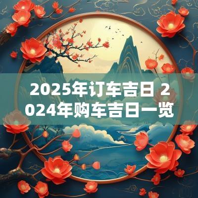 2025年订车吉日 2025年购车吉日一览表