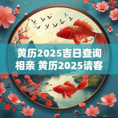 黄历2025吉日查询相亲 黄历2025请客吉日查询