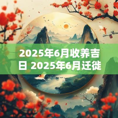 2025年6月收养吉日 2025年6月迁徙吉日