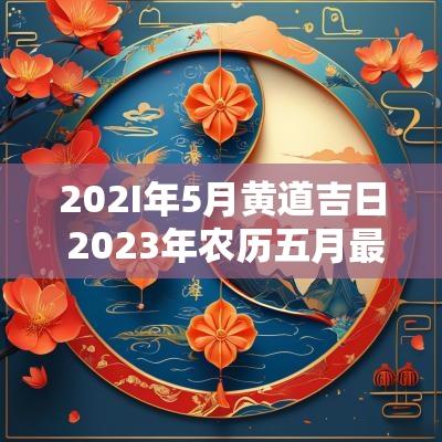 202I年5月黄道吉日 2025年农历五月最佳吉日一览表
