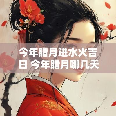 今年腊月进水火吉日 今年腊月哪几天入宅是吉日