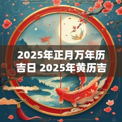 2025年正月万年历吉日 2025年黄历吉日查询表