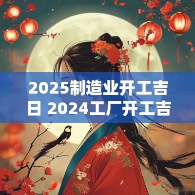 2025制造业开工吉日 2025工厂开工吉日一览表