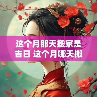 这个月那天搬家是吉日 这个月哪天搬家最好啊