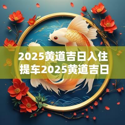 2025黄道吉日入住 提车2025黄道吉日