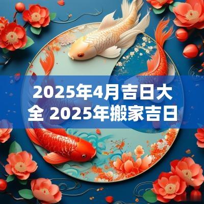 2025年4月吉日大全 2025年搬家吉日吉时
