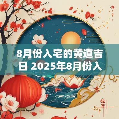 8月份入宅的黄道吉日 2025年8月份入宅黄道吉日