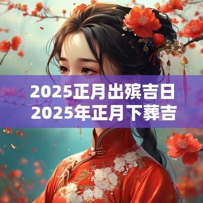 2025正月出殡吉日 2025年正月下葬吉日