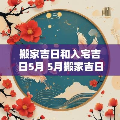 搬家吉日和入宅吉日5月 5月搬家吉日和入宅吉日