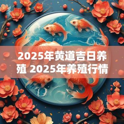 2025年黄道吉日养殖 2025年养殖行情