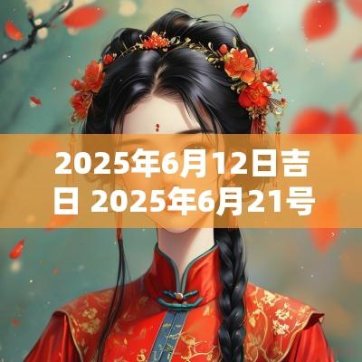 2025年6月12日吉日 2025年6月21号的黄道吉日