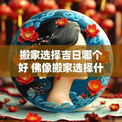 搬家选择吉日哪个好 佛像搬家选择什么吉日 搬家选择吉日哪个好 佛像搬家选择什么吉日