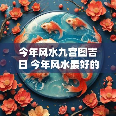 今年风水九宫图吉日 今年风水最好的坐向