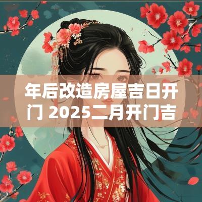 年后改造房屋吉日开门 2025二月开门吉日