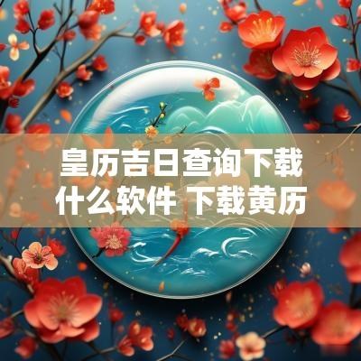 皇历吉日查询下载什么软件 下载黄历看吉日的软件