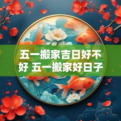 五一搬家吉日好不好 五一搬家好日子