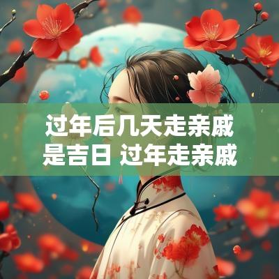过年后几天走亲戚是吉日 过年走亲戚看日子吗