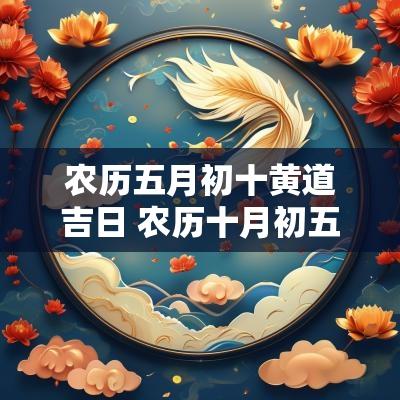 农历五月初十黄道吉日 农历十月初五黄历吉日查询