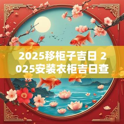 2025移柜子吉日 2025安装衣柜吉日查询