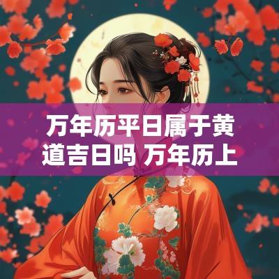 万年历平日属于黄道吉日吗 万年历上面的黄道吉日准吗