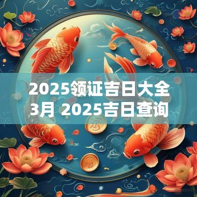 2025领证吉日大全3月 2025吉日查询表宜领证