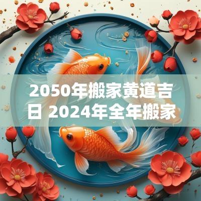 2050年搬家黄道吉日 2025年全年搬家的黄道吉日