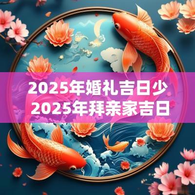 2025年婚礼吉日少 2025年拜亲家吉日