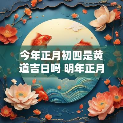 今年正月初四是黄道吉日吗 明年正月初四是黄道吉日吗