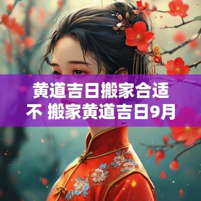 黄道吉日搬家合适不 搬家黄道吉日9月份