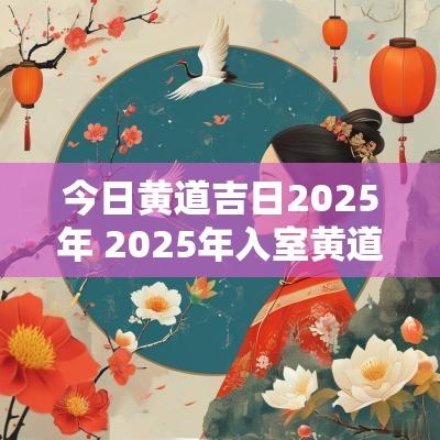 今日黄道吉日2025年 2025年入室黄道吉日