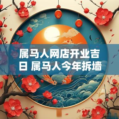 属马人网店开业吉日 属马人今年拆墙吉日