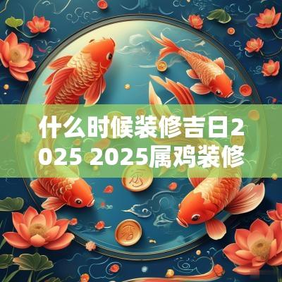 什么时候装修吉日2025 2025属鸡装修动工吉日 什么时候装修吉日2025 2025属鸡装修动工吉日