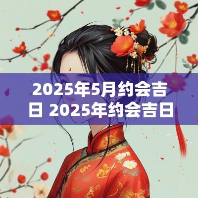 2025年5月约会吉日 2025年约会吉日