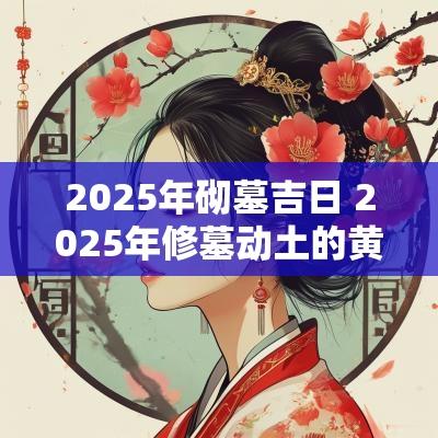 2025年砌墓吉日 2025年修墓动土的黄道吉日