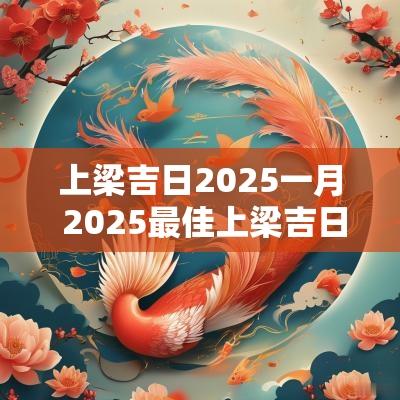 上梁吉日2025一月 2025最佳上梁吉日吉时