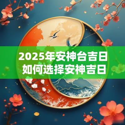 2025年安神台吉日 如何选择安神吉日吉时